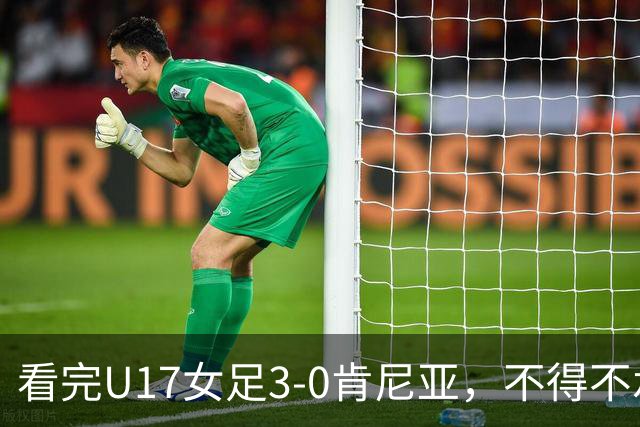 看完U17女足3-0肯尼亚，不得不承认的5个事实，女足终于呈现上升势头